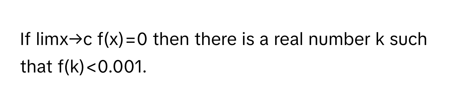 If limx→c f(x)=0 then there is a real number k such that f(k)<0.001.