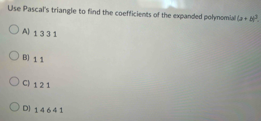 Use Pascal's triangle to find the coefficients of the expanded polynomial (a+b)^3.
A) 1 33 1
B) 1 1
C) 1 2 1
D) 1 4 6 4 1