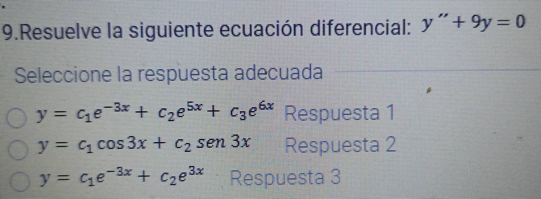 Resuelve la siguiente ecuación diferencial: y''+9y=0
Seleccione la respuesta adecuada
y=c_1e^(-3x)+c_2e^(5x)+c_3e^(6x) Respuesta 1
y=c_1cos 3x+c_2sen 3x Respuesta 2
y=c_1e^(-3x)+c_2e^(3x) Respuesta 3