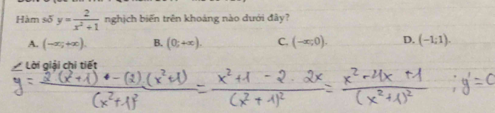 Hàm số y= 2/x^2+1  nghịch biến trên khoáng nào dưới đây?
A. (-∈fty ;+∈fty ). B. (0;+∈fty ). C. (-∈fty ;0). D. (-1;1). 
Lời giải chi tiết