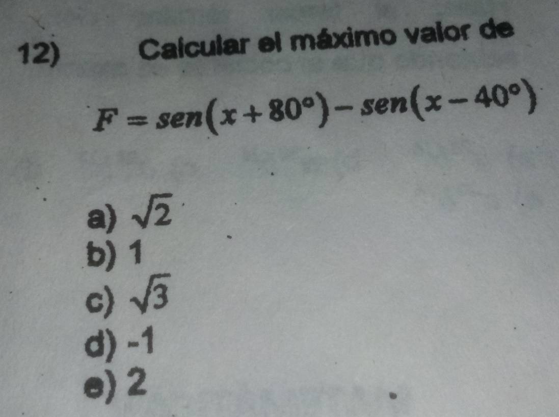 Calcular el máximo valor de
F=sen(x+80°)-sen(x-40°)
a) sqrt(2)
b) 1
c) sqrt(3)
d) -1
e) 2