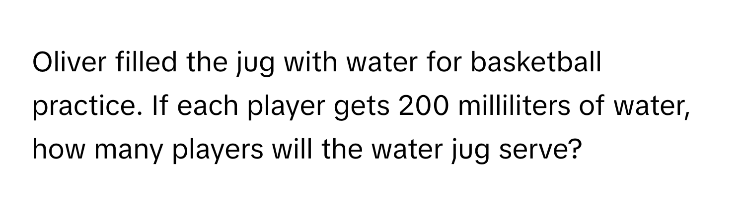 Oliver filled the jug with water for basketball practice. If each player gets 200 milliliters of water, how many players will the water jug serve?