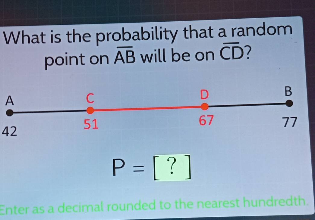 What is the probability that a random
point on overline AB will be on overline CD 7
A
42
P=| [?]
Enter as a decimal rounded to the nearest hundredth.