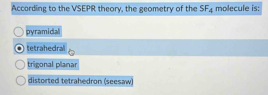 According to the VSEPR theory, the geometry of the SF_4 molecule is:
pyramidal
tetrahedral
trigonal planar
distorted tetrahedron (seesaw)