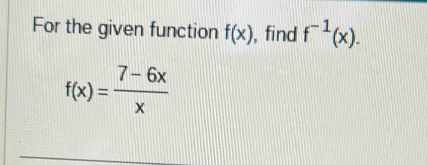 For the given function f(x) , find f^(-1)(x).
f(x)= (7-6x)/x 