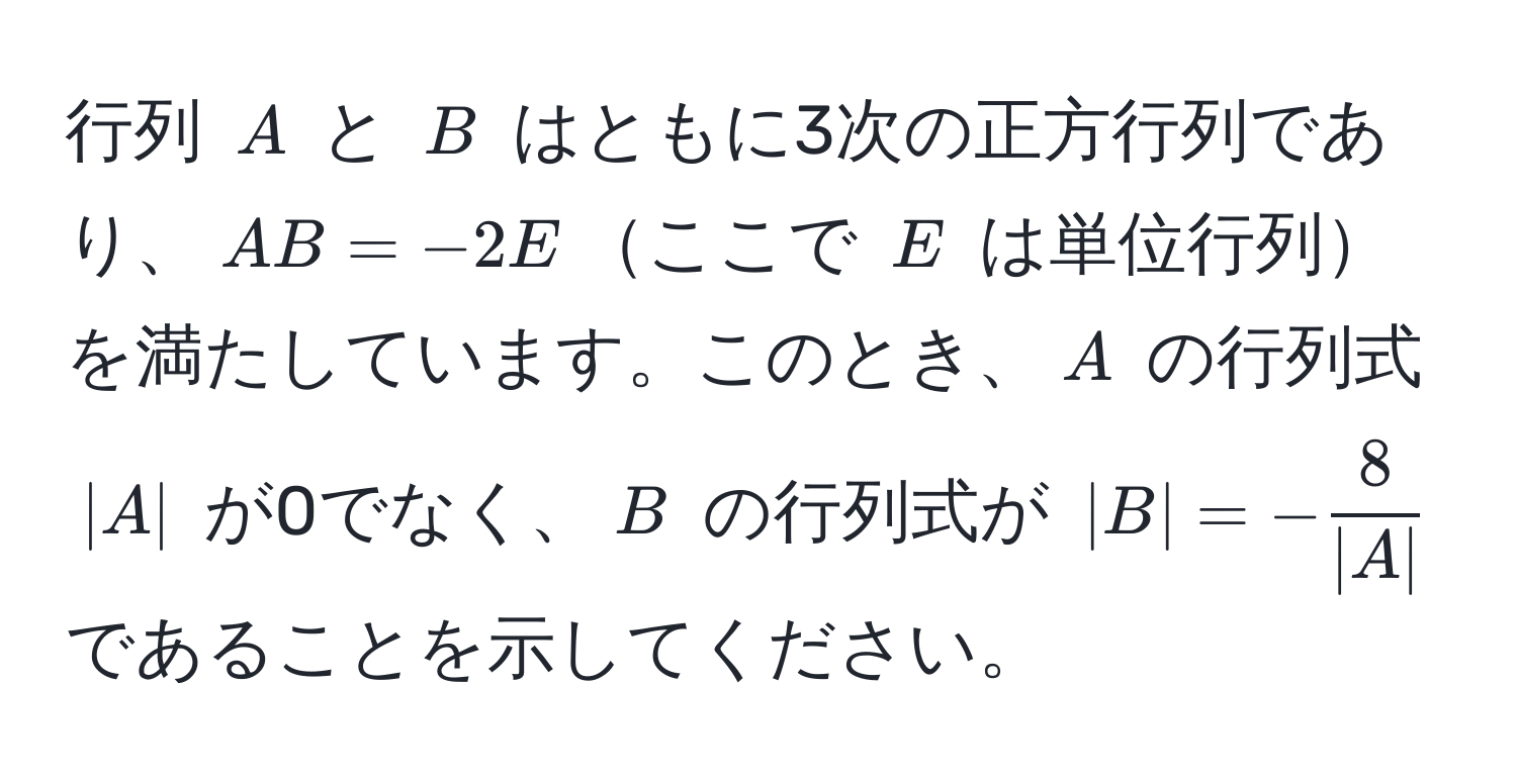 行列 $A$ と $B$ はともに3次の正方行列であり、$AB = -2E$ここで $E$ は単位行列を満たしています。このとき、$A$ の行列式 $|A|$ が0でなく、$B$ の行列式が $|B| = - 8/|A| $ であることを示してください。