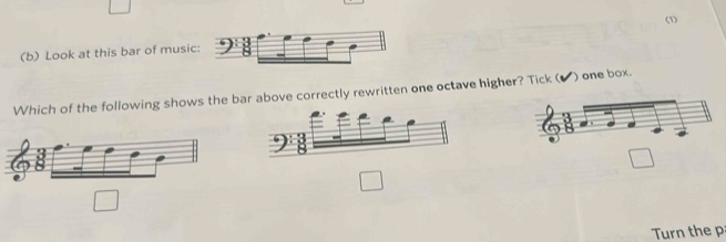 (1) 
(b) Look at this bar of music: 
Which of the following shows the bar above correctly rewritten one octave higher? Tick (▲ ) one box. 
□° 
Turn the p