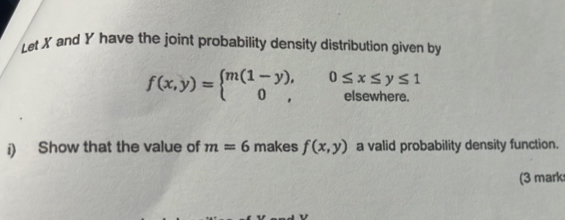 Let X and Y have the joint probability density distribution given by
f(x,y)=beginarrayl m(1-y),0≤ x≤ y≤ 1 0,elsewhere.endarray.
i) Show that the value of m=6 makes f(x,y) a valid probability density function.
(3 mark