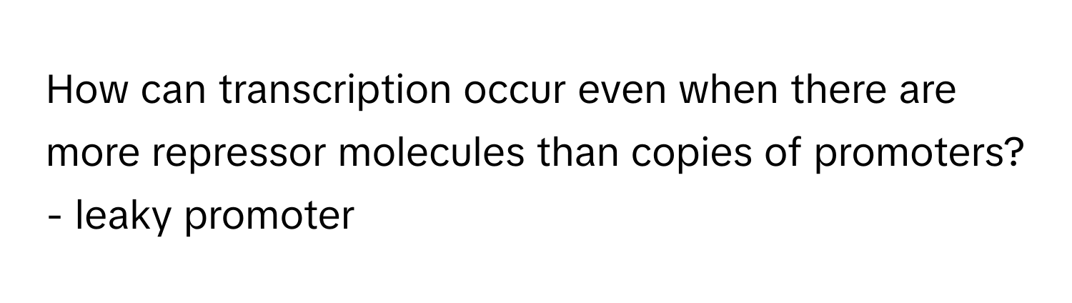 How can transcription occur even when there are more repressor molecules than copies of promoters? - leaky promoter