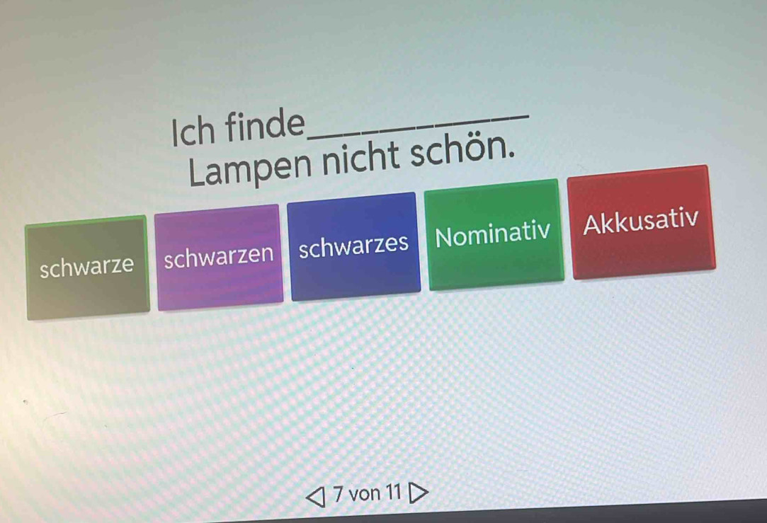 Ich finde_
Lampen nicht schön.
schwarze schwarzen schwarzes Nominativ Akkusativ
7 von 11