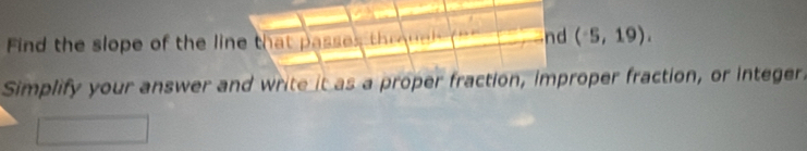 Find the slope of the line that passes throuch (n' nd (^-5,19). 
Simplify your answer and write it as a proper fraction, improper fraction, or integer.