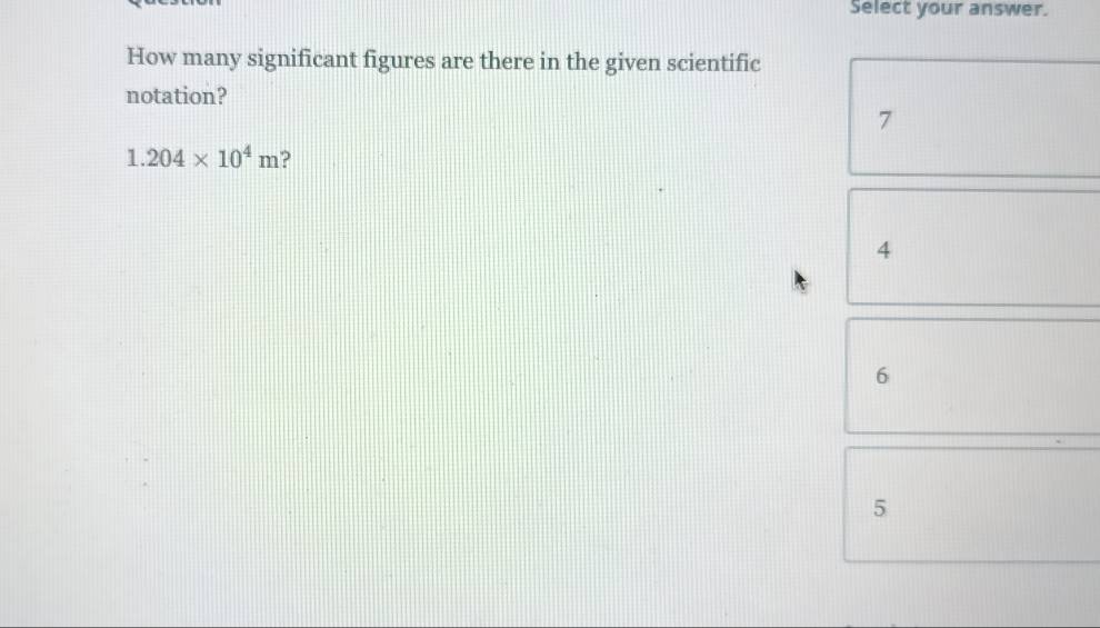 Select your answer.
How many significant figures are there in the given scientific
notation?
7
1.204* 10^4m ?
4
6
5