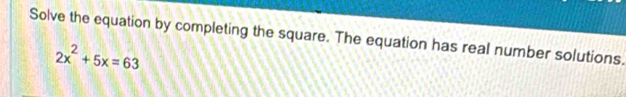 Solve the equation by completing the square. The equation has real number solutions.
2x^2+5x=63