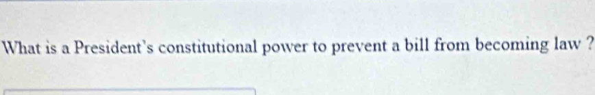 What is a President's constitutional power to prevent a bill from becoming law ?