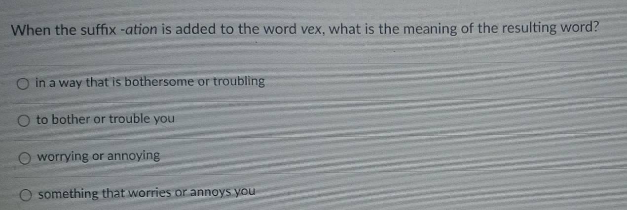 When the suffix -ation is added to the word vex, what is the meaning of the resulting word?
in a way that is bothersome or troubling
to bother or trouble you
worrying or annoying
something that worries or annoys you