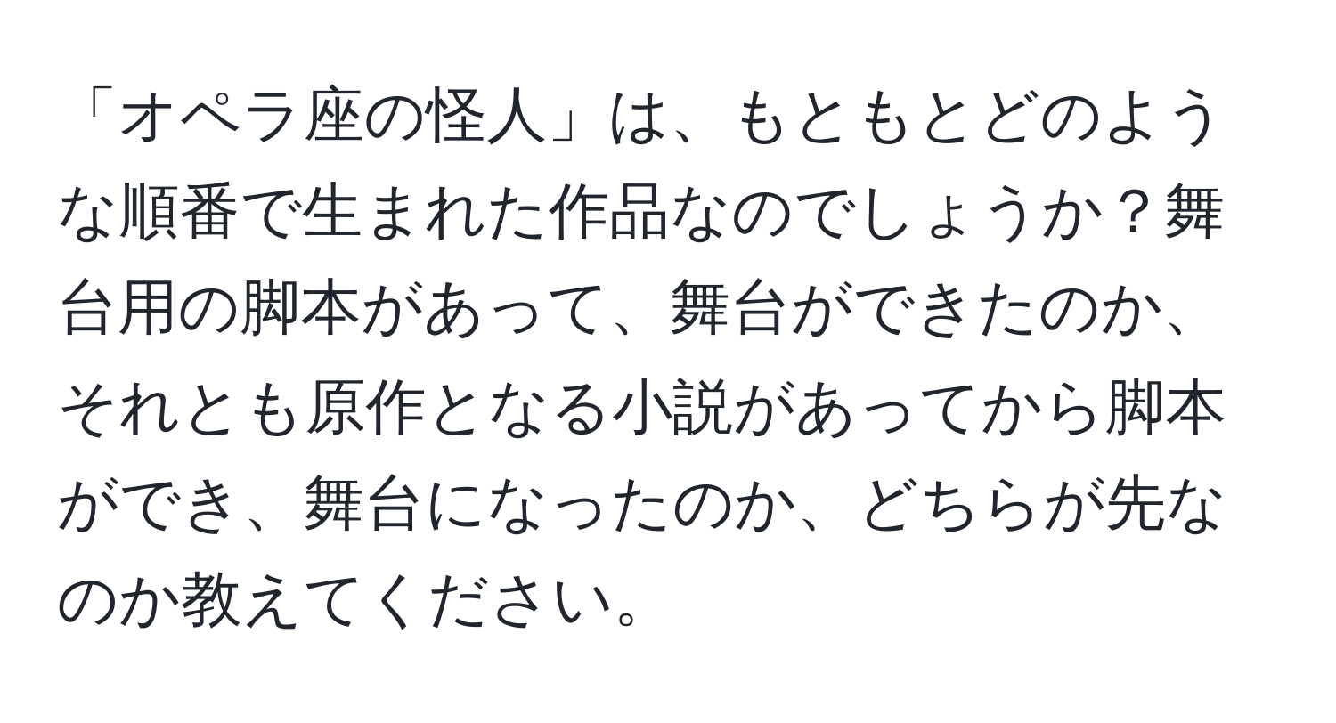 「オペラ座の怪人」は、もともとどのような順番で生まれた作品なのでしょうか？舞台用の脚本があって、舞台ができたのか、それとも原作となる小説があってから脚本ができ、舞台になったのか、どちらが先なのか教えてください。