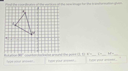 Find the coordinates of the vertices of the new image for the transformation given.
(2,1):K'= _ L'= _ M'= _
type your answer... type your answer... type your answer.