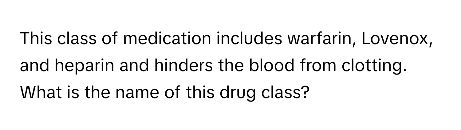 This class of medication includes warfarin, Lovenox, and heparin and hinders the blood from clotting. What is the name of this drug class?