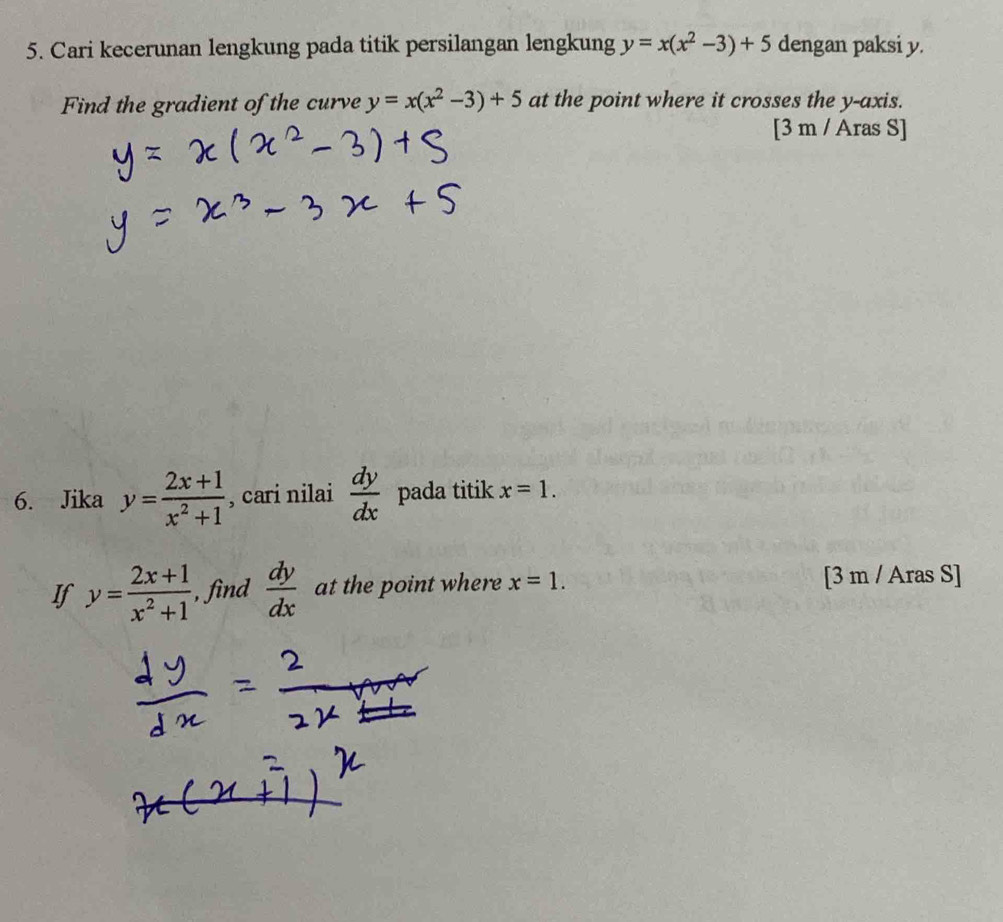 Cari kecerunan lengkung pada titik persilangan lengkung y=x(x^2-3)+5 dengan paksi y. 
Find the gradient of the curve y=x(x^2-3)+5 at the point where it crosses the y-axis. 
[3 m / Aras S] 
6. Jika y= (2x+1)/x^2+1  , cari nilai  dy/dx  pada titik x=1. 
If y= (2x+1)/x^2+1  , find  dy/dx  at the point where x=1. [3 m / Aras S]