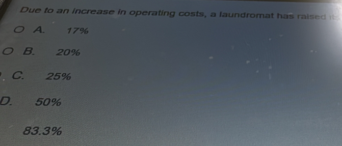 Due to an increase in operating costs, a laundromat has raised
A. 17%
B. 20%
C. 25%
D. 50%
83.3%