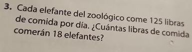 Cada elefante del zoológico come 125 libras 
de comida por día. ¿Cuántas libras de comida 
comerán 18 elefantes?