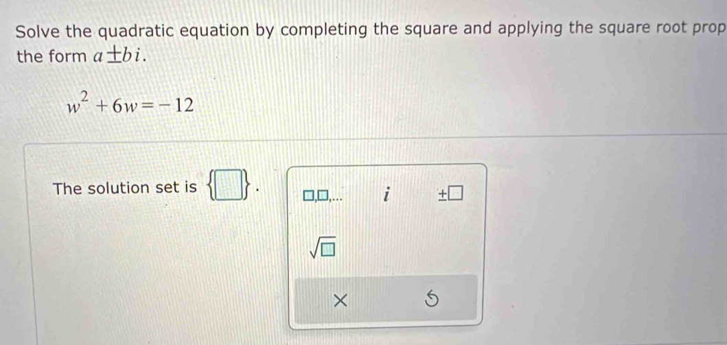 Solve the quadratic equation by completing the square and applying the square root prop 
the form a± bi.
w^2+6w=-12
The solution set is 
i
sqrt(□ )
×