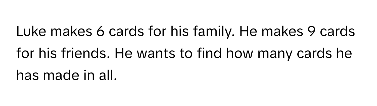 Luke makes 6 cards for his family. He makes 9 cards for his friends. He wants to find how many cards he has made in all.