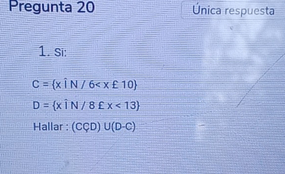 Pregunta 20 Única respuesta 
1. Si:
C= xiN/6
D= xwidehat iN/8£x<13
Hallar : (CCD)∪ (D-C)