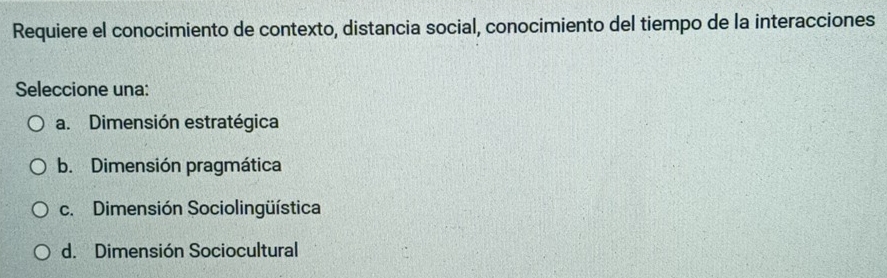 Requiere el conocimiento de contexto, distancia social, conocimiento del tiempo de la interacciones
Seleccione una:
a. Dimensión estratégica
b. Dimensión pragmática
c. Dimensión Sociolingüística
d. Dimensión Sociocultural