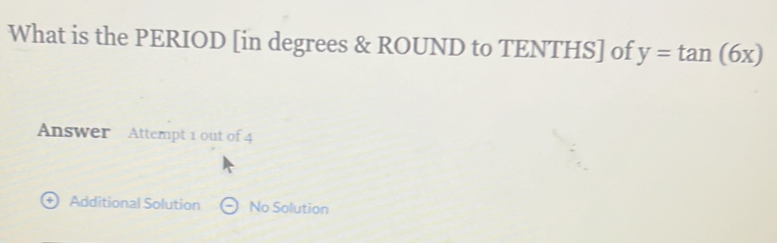 What is the PERIOD [in degrees & ROUND to TENTHS] of y=tan (6x)
Answer Attempt 1 out of 4
+) Additional Solution No Solution