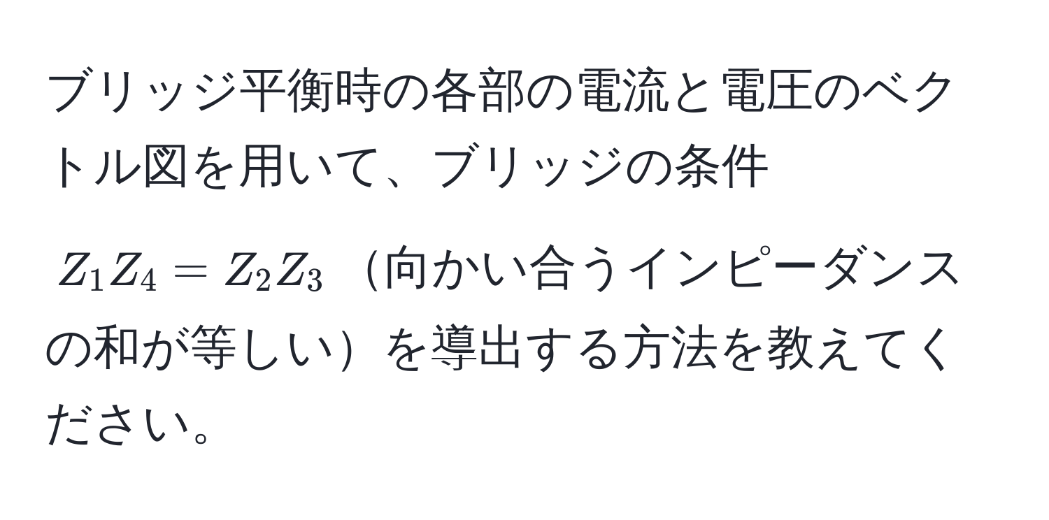 ブリッジ平衡時の各部の電流と電圧のベクトル図を用いて、ブリッジの条件 $Z_1 Z_4 = Z_2 Z_3$向かい合うインピーダンスの和が等しいを導出する方法を教えてください。