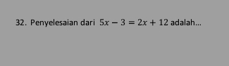 Penyelesaian dari 5x-3=2x+12 adalah...