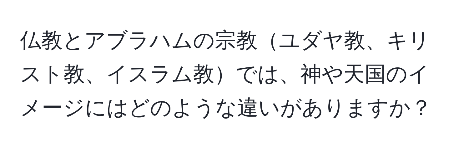 仏教とアブラハムの宗教ユダヤ教、キリスト教、イスラム教では、神や天国のイメージにはどのような違いがありますか？