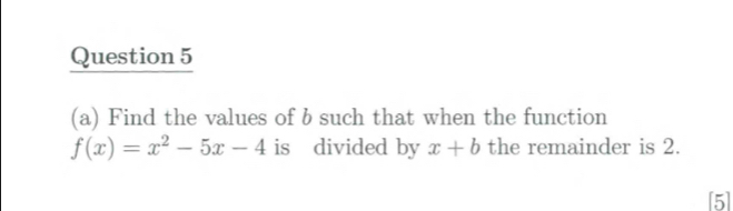 Find the values of b such that when the function
f(x)=x^2-5x-4 is divided by x+b the remainder is 2. 
[5]