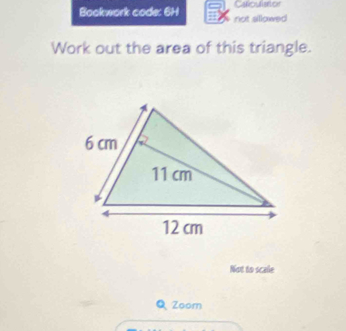 Caliculator 
Bookwork code: 6H not sllowed 
Work out the area of this triangle. 
Not to scalle 
Zoom