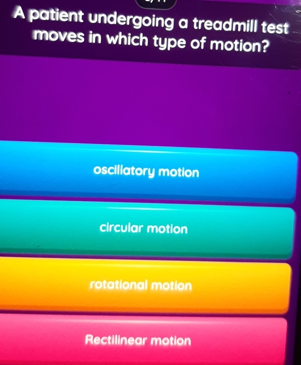 A patient undergoing a treadmill test
moves in which type of motion?
oscillatory motion
circular motion
rotational motion
Rectilinear motion