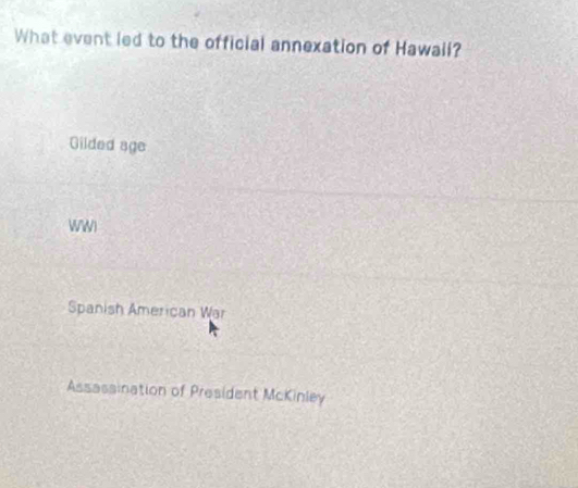 What event led to the official annexation of Hawall?
Gilded age
WW)
Spanish American War
Assassination of President McKinley