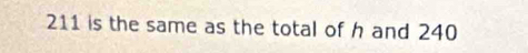 211 is the same as the total of h and 240