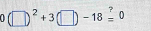 0(□ )^2+3(□ )-18overset ?=0