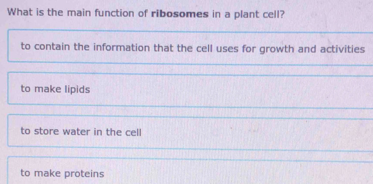 What is the main function of ribosomes in a plant cell?
to contain the information that the cell uses for growth and activities
to make lipids
to store water in the cell
to make proteins