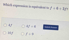 Which expression is equivalent to f+6+3f ?
4f 4f+6 Submit Answer
10f f+9