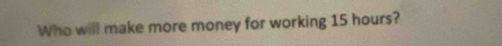 Who will make more money for working 15 hours?