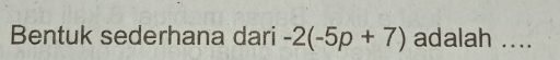 Bentuk sederhana dari -2(-5p+7) adalah ....