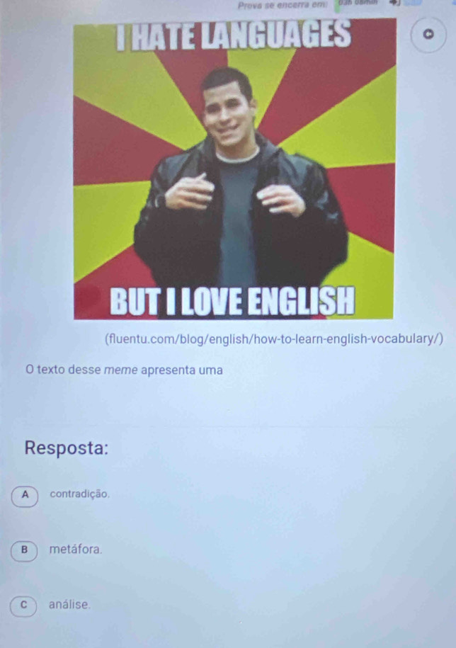 Prova se encerra em
(fluentu.com/blog/english/how-to-learn-english-vocabulary/)
O texto desse meme apresenta uma
Resposta:
A contradição,
B metáfora.
c análise.