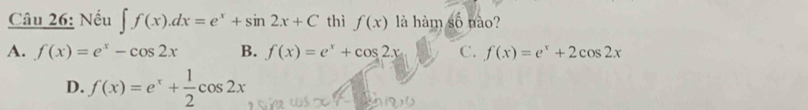 Nếu ∈t f(x).dx=e^x+sin 2x+C thì f(x) là hàm số nào?
A. f(x)=e^x-cos 2x B. f(x)=e^x+cos 2x C. f(x)=e^x+2cos 2x
D. f(x)=e^x+ 1/2 cos 2x