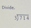 Divide.
beginarrayr 3encloselongdiv 714endarray