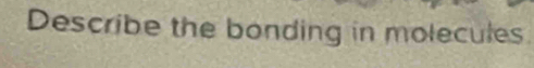 Describe the bonding in molecules.