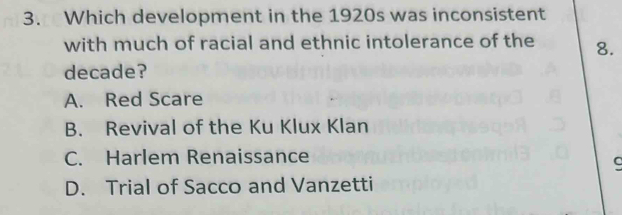 Which development in the 1920s was inconsistent
with much of racial and ethnic intolerance of the 8.
decade?
A. Red Scare
B. Revival of the Ku Klux Klan
C. Harlem Renaissance
C
D. Trial of Sacco and Vanzetti