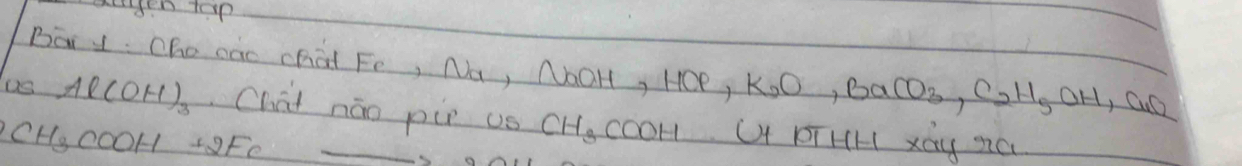 aengen top 
Baiy Cho cao chat Fe, Na, NOH, HOe, K , K_2O, BaCO_3, C_2H_5OH, GO
us Al(OH)_3 Chai náo pi us CHecooH. O PTHH xày C 
CH, coOH + 9Fe