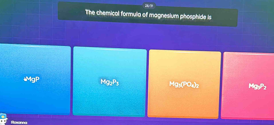 28/31
The chemical formula of magnesium phosphide is
Mg2P3
Mg_3(PO_4)_2
Mg_3P_2
Roxanna